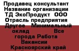 Продавец-консультант › Название организации ­ ТД ЭкоПродукт, ООО › Отрасль предприятия ­ Другое › Минимальный оклад ­ 12 000 - Все города Работа » Вакансии   . Красноярский край,Бородино г.